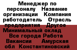 1Менеджер по персоналу › Название организации ­ Компания-работодатель › Отрасль предприятия ­ Другое › Минимальный оклад ­ 1 - Все города Работа » Вакансии   . Амурская обл.,Константиновский р-н